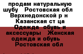 продам натуральную шубу - Ростовская обл., Верхнедонской р-н, Казанская ст-ца Одежда, обувь и аксессуары » Женская одежда и обувь   . Ростовская обл.